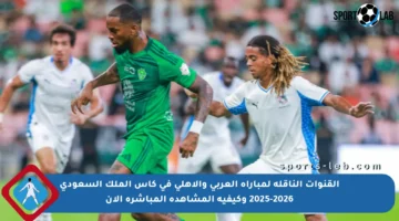 القنوات الناقلة لمباراة العربي والأهلي في كأس الملك السعودي 2025-2026 وكيفية المشاهدة المباشرة الآن
